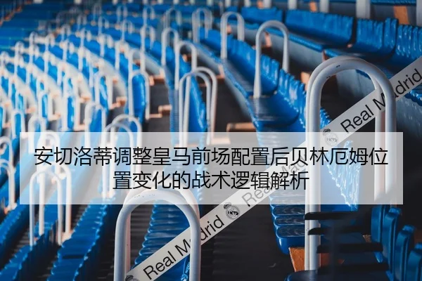 安切洛蒂调整皇马前场配置后贝林厄姆位置变化的战术逻辑解析