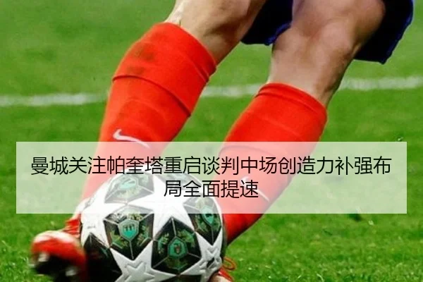 曼城关注帕奎塔重启谈判中场创造力补强布局全面提速
