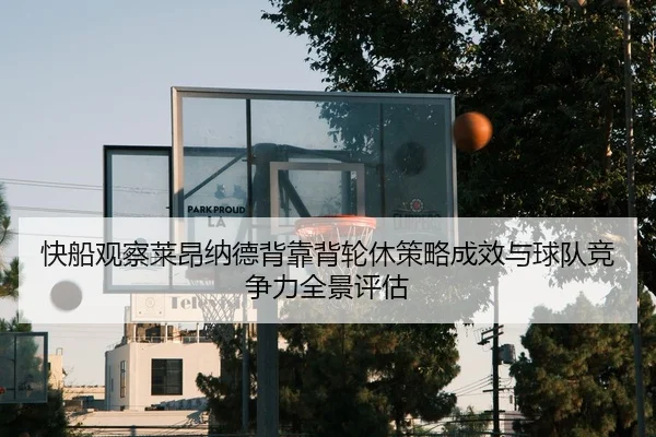 快船观察莱昂纳德背靠背轮休策略成效与球队竞争力全景评估