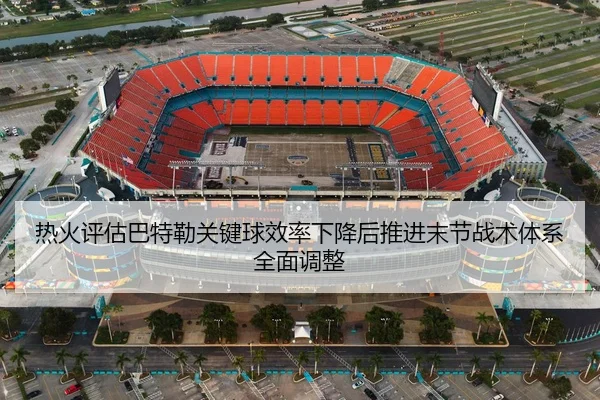 热火评估巴特勒关键球效率下降后推进末节战术体系全面调整