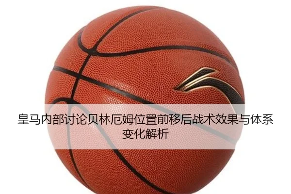 皇马内部讨论贝林厄姆位置前移后战术效果与体系变化解析