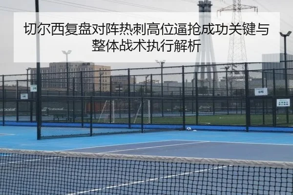 切尔西复盘对阵热刺高位逼抢成功关键与整体战术执行解析